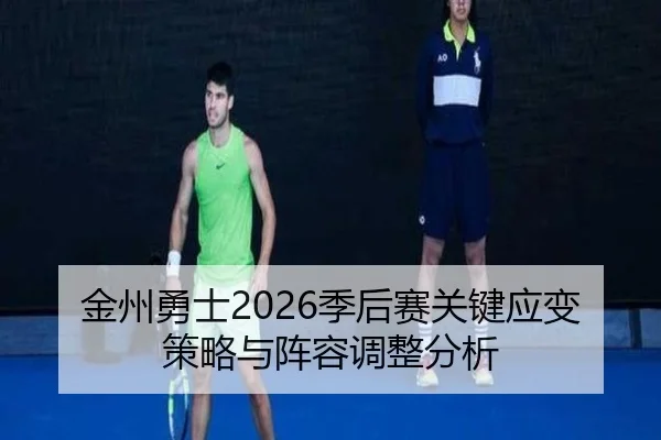 金州勇士2026季后赛关键应变策略与阵容调整分析