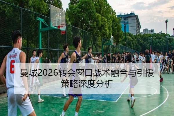 曼城2026转会窗口战术融合与引援策略深度分析