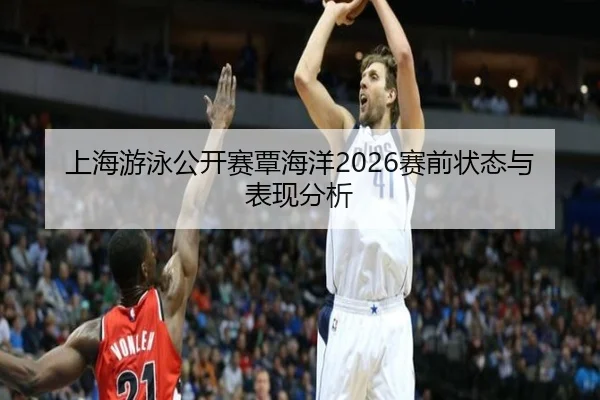 上海游泳公开赛覃海洋2026赛前状态与表现分析