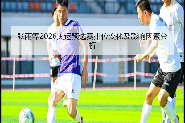 张雨霏2026奥运预选赛排位变化及影响因素分析