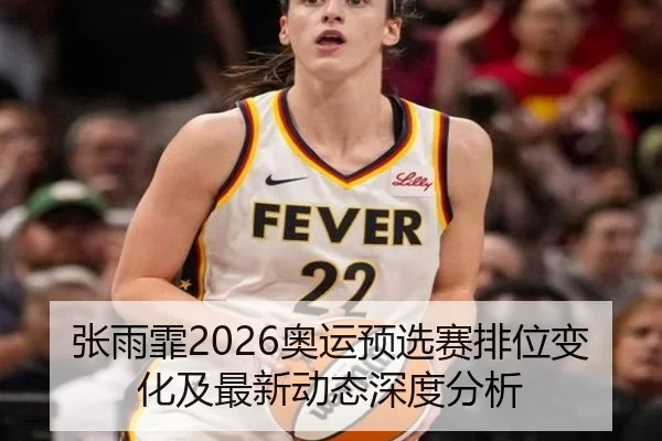 张雨霏2026奥运预选赛排位变化及最新动态深度分析