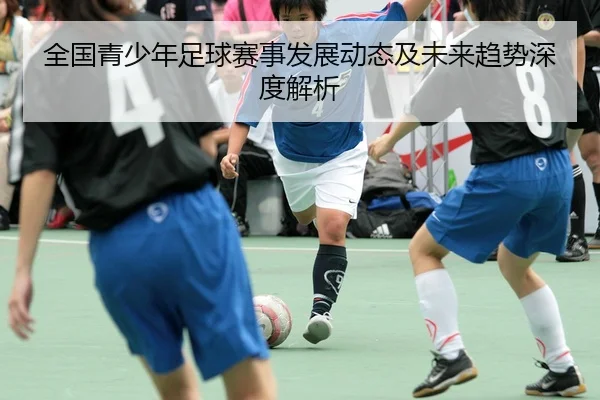 全国青少年足球赛事发展动态及未来趋势深度解析